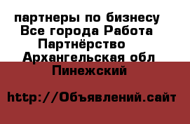 партнеры по бизнесу - Все города Работа » Партнёрство   . Архангельская обл.,Пинежский 